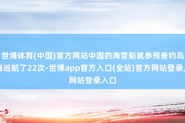 世博体育(中国)官方网站中国的海警船就参预垂钓岛领海巡航了22次-世博app官方入口(全站)官方网站登录入口
