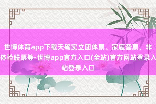 世博体育app下载天确实立团体票、家庭套票、非遗体验联票等-世博app官方入口(全站)官方网站登录入口