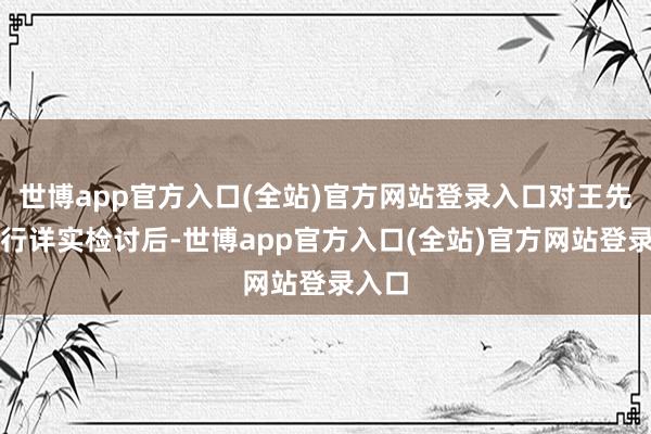 世博app官方入口(全站)官方网站登录入口对王先生进行详实检讨后-世博app官方入口(全站)官方网站登录入口