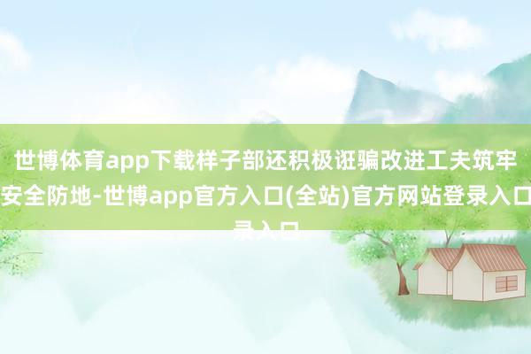 世博体育app下载样子部还积极诳骗改进工夫筑牢安全防地-世博app官方入口(全站)官方网站登录入口