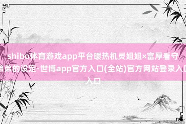 shibo体育游戏app平台暖热机灵姐姐×富厚看守弟弟的设定-世博app官方入口(全站)官方网站登录入口