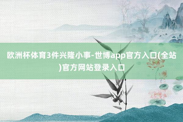 欧洲杯体育3件兴隆小事-世博app官方入口(全站)官方网站登录入口