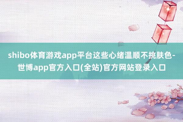 shibo体育游戏app平台这些心绪温顺不挑肤色-世博app官方入口(全站)官方网站登录入口