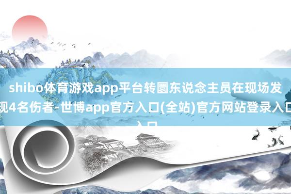 shibo体育游戏app平台转圜东说念主员在现场发现4名伤者-世博app官方入口(全站)官方网站登录入口