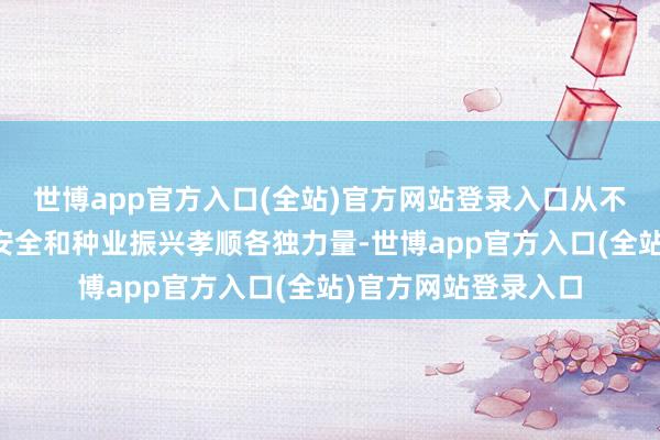 世博app官方入口(全站)官方网站登录入口从不同维度为国度食粮安全和种业振兴孝顺各独力量-世博app官方入口(全站)官方网站登录入口