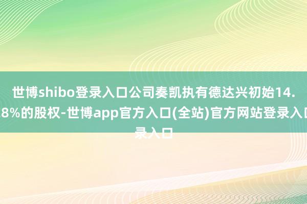 世博shibo登录入口公司奏凯执有德达兴初始14.28%的股权-世博app官方入口(全站)官方网站登录入口