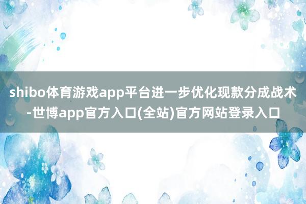 shibo体育游戏app平台进一步优化现款分成战术-世博app官方入口(全站)官方网站登录入口