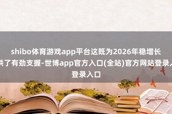 shibo体育游戏app平台这既为2026年稳增长提供了有劲支握-世博app官方入口(全站)官方网站登录入口