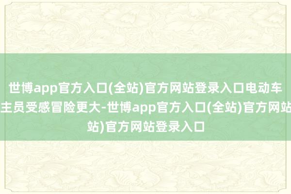 世博app官方入口(全站)官方网站登录入口电动车驾乘东谈主员受感冒险更大-世博app官方入口(全站)官方网站登录入口