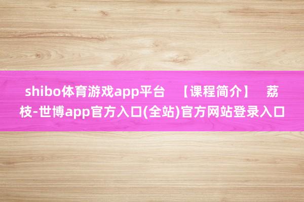 shibo体育游戏app平台   【课程简介】   荔枝-世博app官方入口(全站)官方网站登录入口