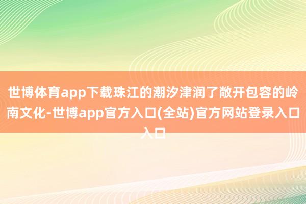 世博体育app下载珠江的潮汐津润了敞开包容的岭南文化-世博app官方入口(全站)官方网站登录入口