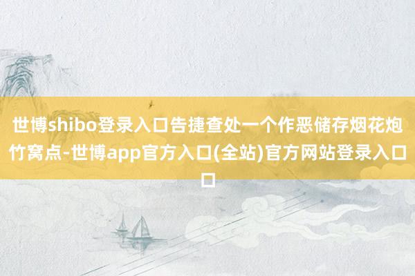 世博shibo登录入口告捷查处一个作恶储存烟花炮竹窝点-世博app官方入口(全站)官方网站登录入口