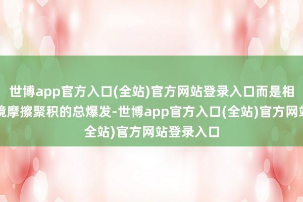 世博app官方入口(全站)官方网站登录入口而是相连数年边境摩擦聚积的总爆发-世博app官方入口(全站)官方网站登录入口